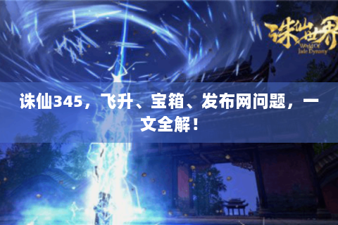 诛仙345，飞升、宝箱、发布网问题，一文全解！