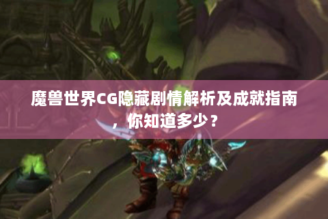 魔兽世界CG隐藏剧情解析及成就指南，你知道多少？