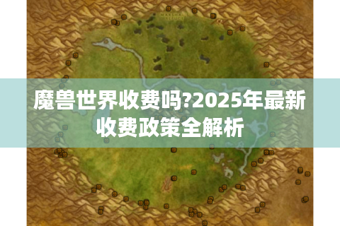 魔兽世界收费吗?2025年最新收费政策全解析