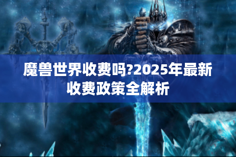 魔兽世界收费吗?2025年最新收费政策全解析