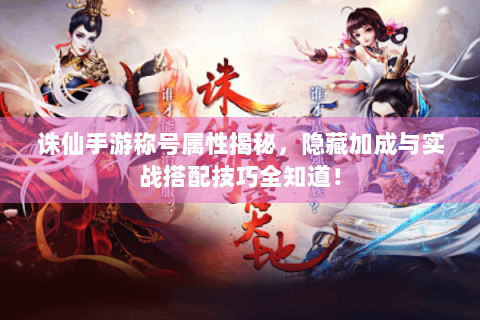 诛仙手游称号属性揭秘，隐藏加成与实战搭配技巧全知道！