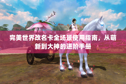 完美世界改名卡全场景使用指南，从萌新到大神的进阶手册