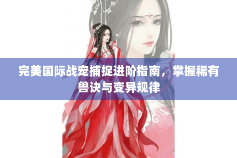 完美国际战宠捕捉进阶指南，掌握稀有兽诀与变异规律