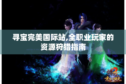寻宝完美国际站,全职业玩家的资源狩猎指南