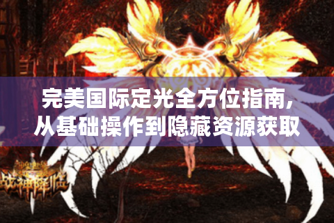 完美国际定光全方位指南,从基础操作到隐藏资源获取