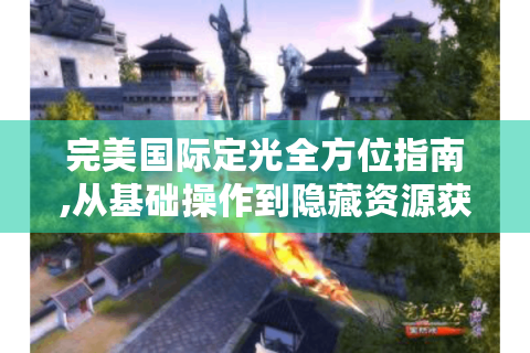 完美国际定光全方位指南,从基础操作到隐藏资源获取