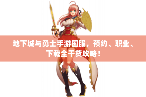 地下城与勇士手游国服，预约、职业、下载全干货攻略！