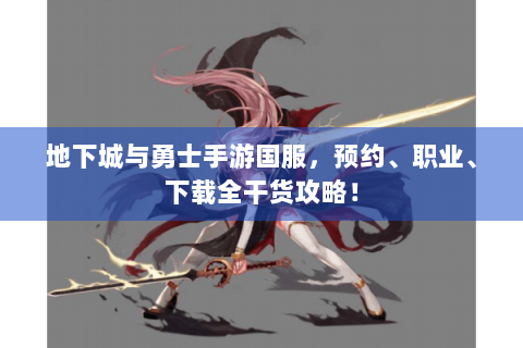 地下城与勇士手游国服，预约、职业、下载全干货攻略！