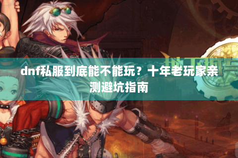dnf私服到底能不能玩？十年老玩家亲测避坑指南
