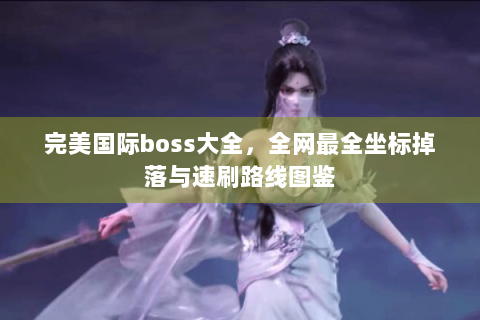 完美国际boss大全，全网最全坐标掉落与速刷路线图鉴