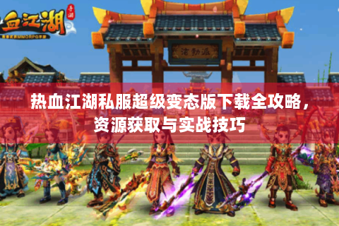 热血江湖私服超级变态版下载全攻略，资源获取与实战技巧