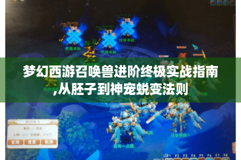 梦幻西游召唤兽进阶终极实战指南,从胚子到神宠蜕变法则