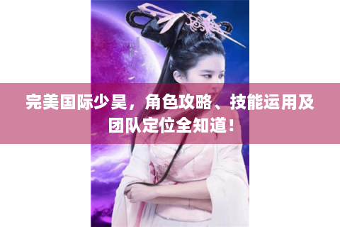 完美国际少昊，角色攻略、技能运用及团队定位全知道！