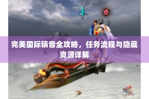 完美国际镇音全攻略，任务流程与隐藏资源详解