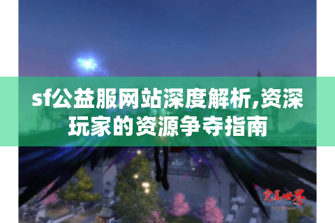 sf公益服网站深度解析,资深玩家的资源争夺指南