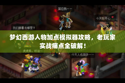 梦幻西游人物加点模拟器攻略，老玩家实战痛点全破解！