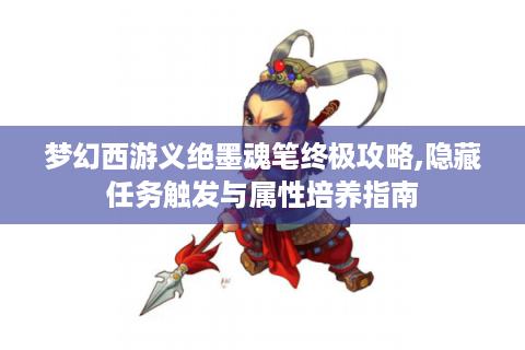梦幻西游义绝墨魂笔终极攻略,隐藏任务触发与属性培养指南