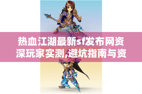 热血江湖最新sf发布网资深玩家实测,避坑指南与资源地图