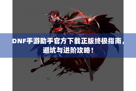 DNF手游助手官方下载正版终极指南，避坑与进阶攻略！