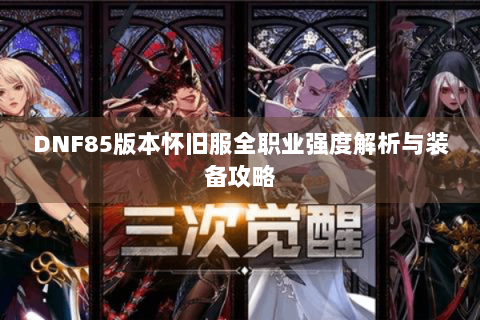 DNF85版本怀旧服全职业强度解析与装备攻略