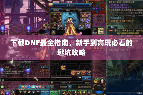 下载DNF最全指南，新手到高玩必看的避坑攻略