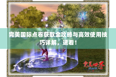 完美国际点卷获取全攻略与高效使用技巧详解，速看！