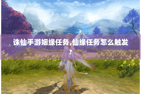 诛仙手游姻缘任务,仙缘任务怎么触发?