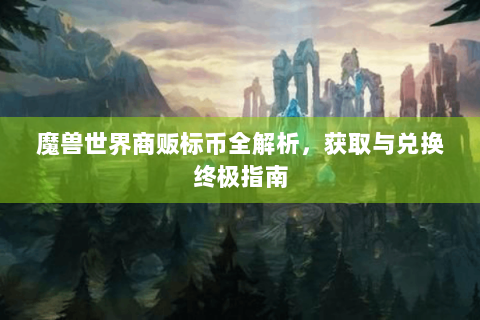 魔兽世界商贩标币全解析，获取与兑换终极指南