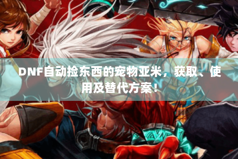 DNF自动捡东西的宠物亚米，获取、使用及替代方案！