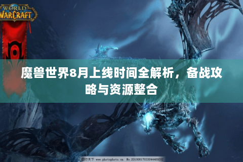 魔兽世界8月上线时间全解析，备战攻略与资源整合