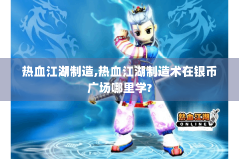 热血江湖制造,热血江湖制造术在银币广场哪里学?