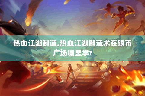 热血江湖制造,热血江湖制造术在银币广场哪里学?