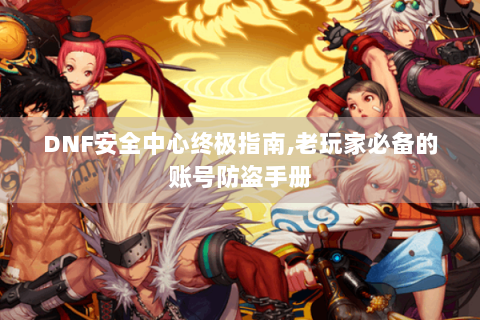 DNF安全中心终极指南,老玩家必备的账号防盗手册