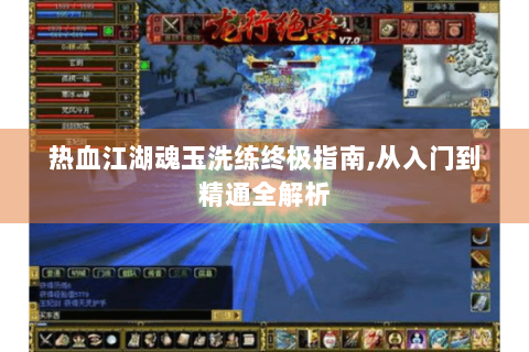 热血江湖魂玉洗练终极指南,从入门到精通全解析