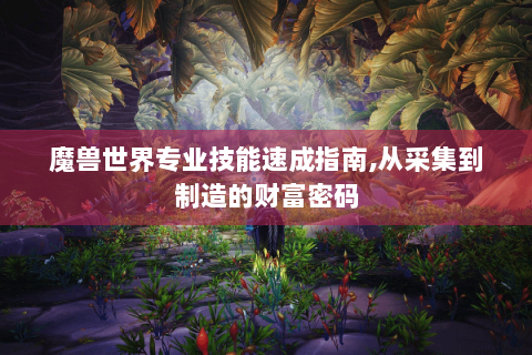 魔兽世界专业技能速成指南,从采集到制造的财富密码