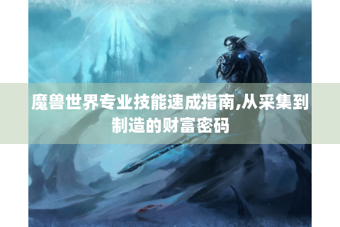 魔兽世界专业技能速成指南,从采集到制造的财富密码