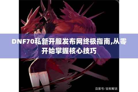 DNF70私新开服发布网终极指南,从零开始掌握核心技巧