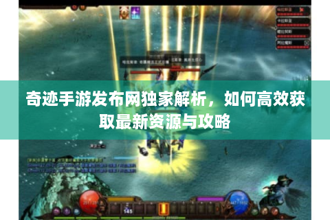 奇迹手游发布网独家解析，如何高效获取最新资源与攻略