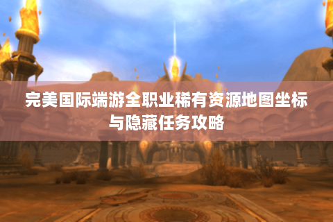 完美国际端游全职业稀有资源地图坐标与隐藏任务攻略