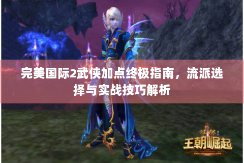 完美国际2武侠加点终极指南，流派选择与实战技巧解析
