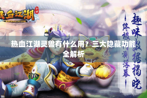 热血江湖灵兽有什么用？三大隐藏功能全解析