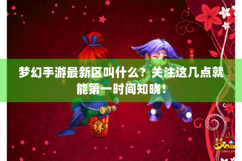 梦幻手游最新区叫什么？关注这几点就能第一时间知晓！