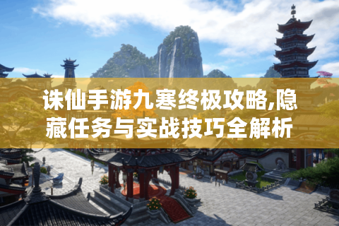 诛仙手游九寒终极攻略,隐藏任务与实战技巧全解析