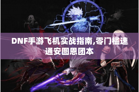 DNF手游飞机实战指南,零门槛速通安图恩团本