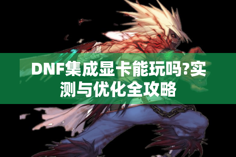 DNF集成显卡能玩吗?实测与优化全攻略