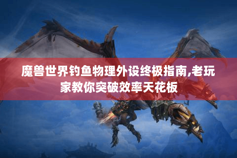 魔兽世界钓鱼物理外设终极指南,老玩家教你突破效率天花板