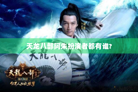 天龙八部阿朱扮演者都有谁?