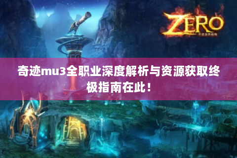 奇迹mu3全职业深度解析与资源获取终极指南在此！