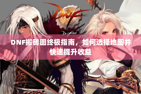 DNF搬砖图终极指南，如何选择地图并快速提升收益