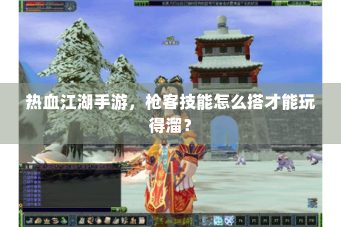 热血江湖手游，枪客技能怎么搭才能玩得溜？